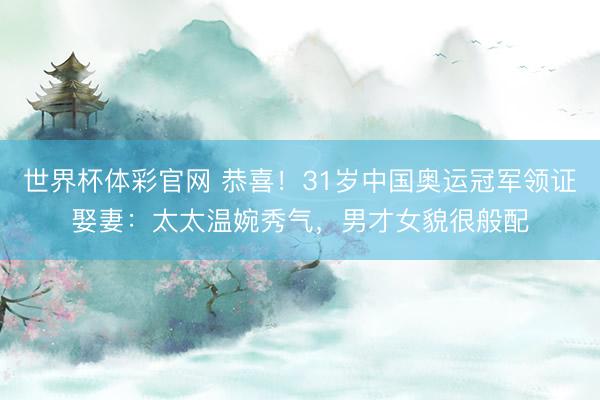 世界杯体彩官网 恭喜！31岁中国奥运冠军领证娶妻：太太温婉秀气，男才女貌很般配