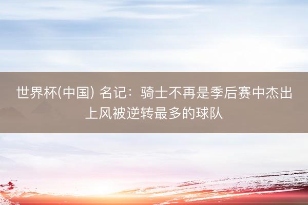 世界杯(中国) 名记：骑士不再是季后赛中杰出上风被逆转最多的球队