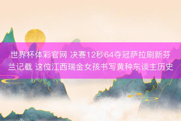 世界杯体彩官网 决赛12秒64夺冠萨拉刷新芬兰记载 这位江西瑞金女孩书写黄种东谈主历史