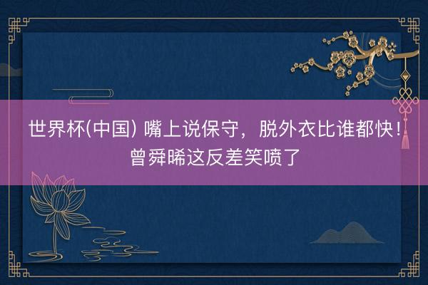 世界杯(中国) 嘴上说保守，脱外衣比谁都快！曾舜晞这反差笑喷了