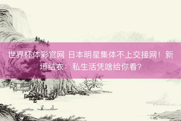 世界杯体彩官网 日本明星集体不上交接网!新垣结衣:私生活凭啥给你看?