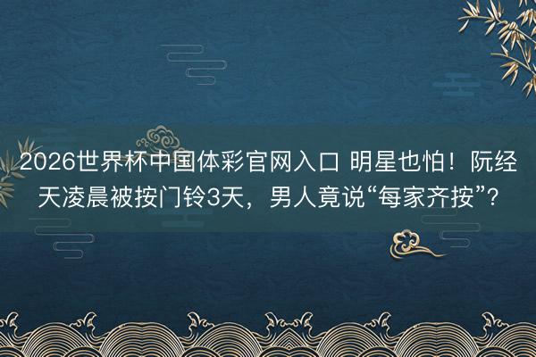 2026世界杯中国体彩官网入口 明星也怕！阮经天凌晨被按门铃3天，男人竟说“每家齐按”？