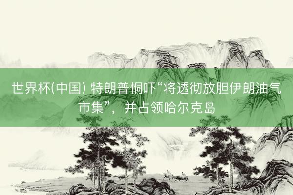 世界杯(中国) 特朗普恫吓“将透彻放胆伊朗油气市集”，并占领哈尔克岛