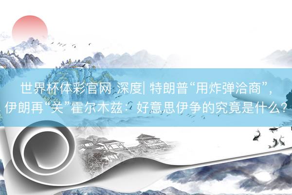 世界杯体彩官网 深度| 特朗普“用炸弹洽商”,伊朗再“关”霍尔木兹:好意思伊争的究竟是什么?