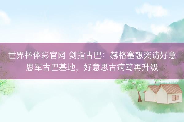 世界杯体彩官网 剑指古巴：赫格塞想突访好意思军古巴基地，好意思古病笃再升级