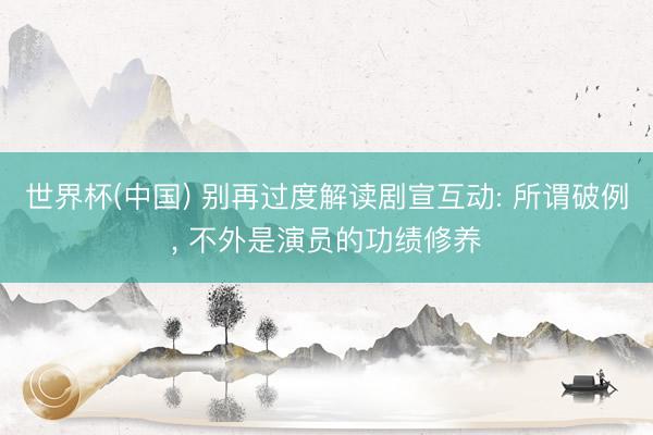 世界杯(中国) 别再过度解读剧宣互动: 所谓破例， 不外是演员的功绩修养