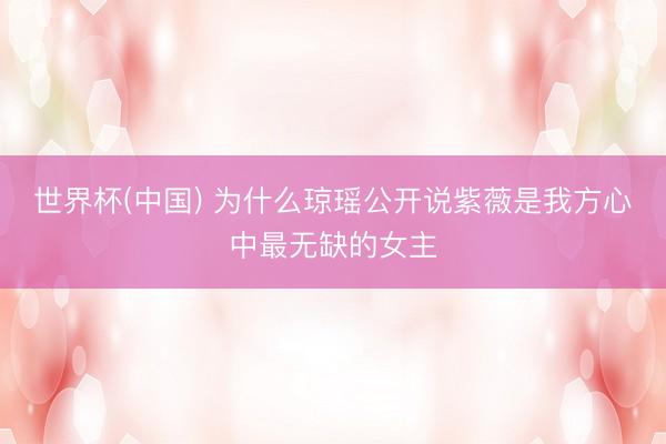 世界杯(中国) 为什么琼瑶公开说紫薇是我方心中最无缺的女主