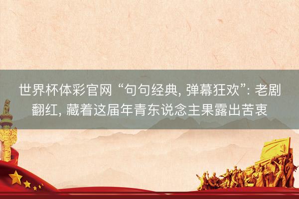 世界杯体彩官网 “句句经典， 弹幕狂欢”: 老剧翻红， 藏着这届年青东说念主果露出苦衷