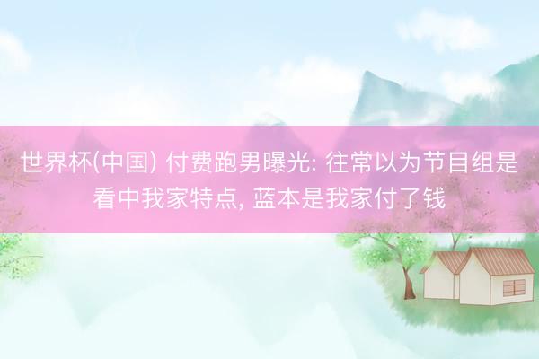 世界杯(中国) 付费跑男曝光: 往常以为节目组是看中我家特点， 蓝本是我家付了钱