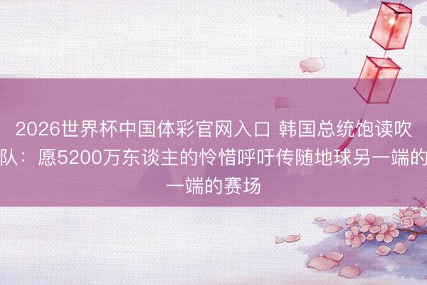 2026世界杯中国体彩官网入口 韩国总统饱读吹韩国队：愿5200万东谈主的怜惜呼吁传随地球另一端的赛场