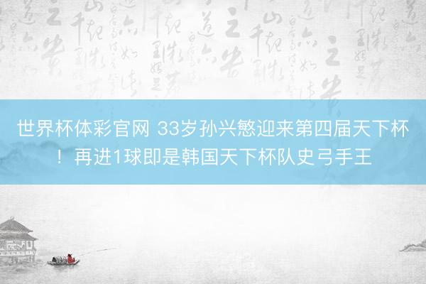 世界杯体彩官网 33岁孙兴慜迎来第四届天下杯！再进1球即是韩国天下杯队史弓手王