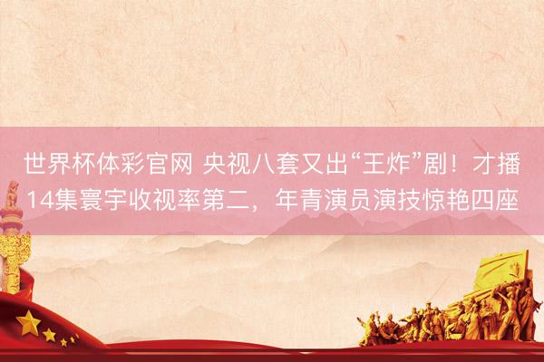 世界杯体彩官网 央视八套又出“王炸”剧！才播14集寰宇收视率第二，年青演员演技惊艳四座