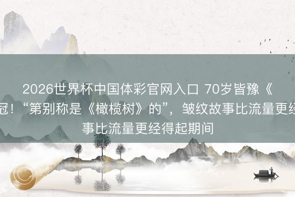 2026世界杯中国体彩官网入口 70岁皆豫《歌手》夺冠！“第别称是《橄榄树》的”，皱纹故事比流量更经得起期间