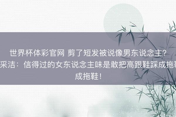 世界杯体彩官网 剪了短发被说像男东说念主？郭采洁：信得过的女东说念主味是敢把高跟鞋踩成拖鞋！