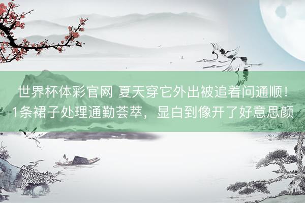 世界杯体彩官网 夏天穿它外出被追着问通顺！1条裙子处理通勤荟萃，显白到像开了好意思颜