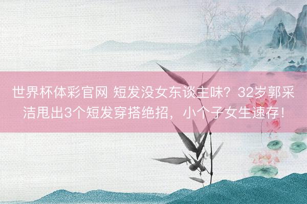 世界杯体彩官网 短发没女东谈主味？32岁郭采洁甩出3个短发穿搭绝招，小个子女生速存！
