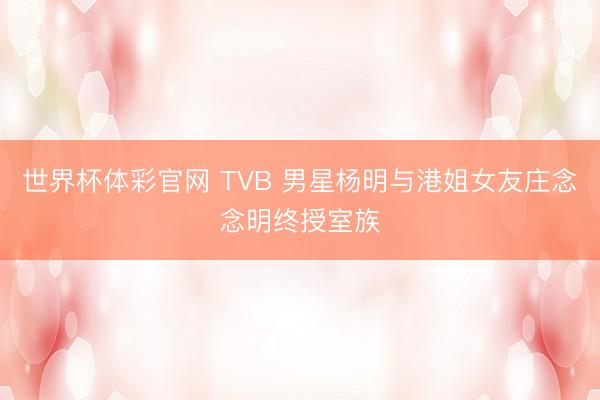 世界杯体彩官网 TVB 男星杨明与港姐女友庄念念明终授室族
