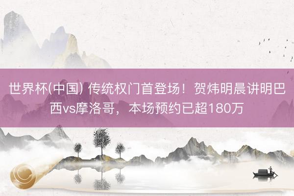 世界杯(中国) 传统权门首登场！贺炜明晨讲明巴西vs摩洛哥，本场预约已超180万