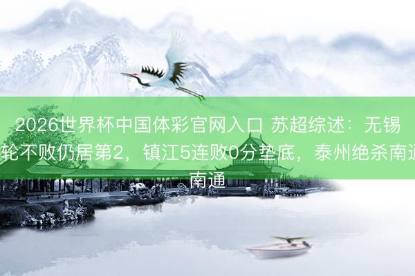 2026世界杯中国体彩官网入口 苏超综述：无锡5轮不败仍居第2，镇江5连败0分垫底，泰州绝杀南通