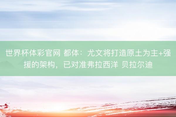 世界杯体彩官网 都体：尤文将打造原土为主+强援的架构，已对准弗拉西洋 贝拉尔迪