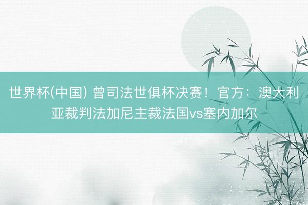世界杯(中国) 曾司法世俱杯决赛！官方：澳大利亚裁判法加尼主裁法国vs塞内加尔