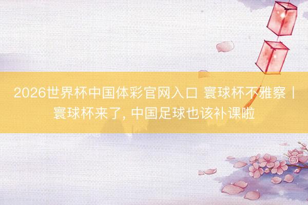 2026世界杯中国体彩官网入口 寰球杯不雅察丨寰球杯来了， 中国足球也该补课啦