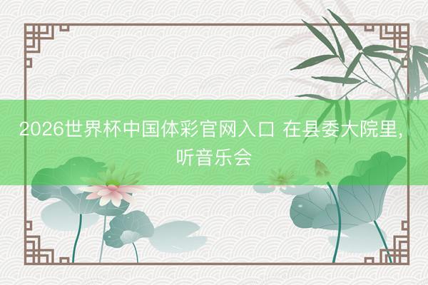 2026世界杯中国体彩官网入口 在县委大院里， 听音乐会