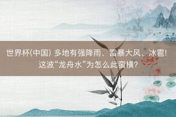 世界杯(中国) 多地有强降雨、雷暴大风、冰雹! 这波“龙舟水”为怎么此蛮横?