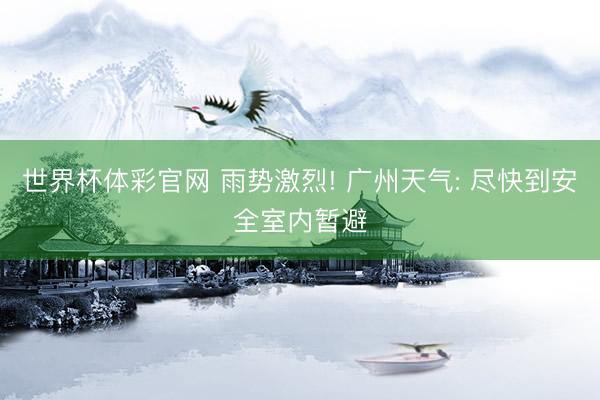 世界杯体彩官网 雨势激烈! 广州天气: 尽快到安全室内暂避