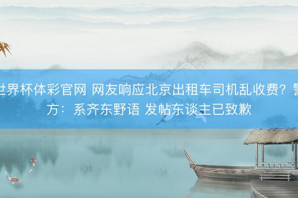 世界杯体彩官网 网友响应北京出租车司机乱收费？警方：系齐东野语 发帖东谈主已致歉