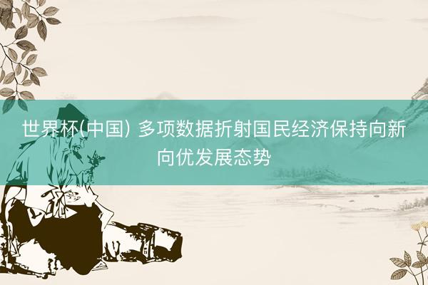 世界杯(中国) 多项数据折射国民经济保持向新向优发展态势