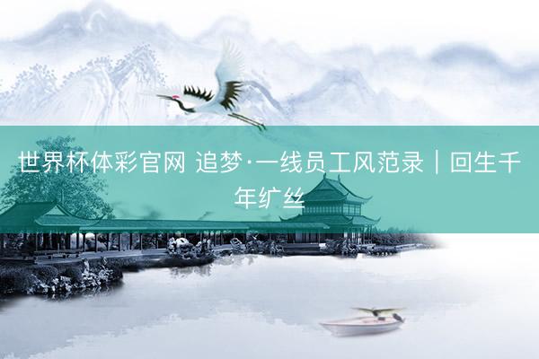 世界杯体彩官网 追梦·一线员工风范录｜回生千年纩丝