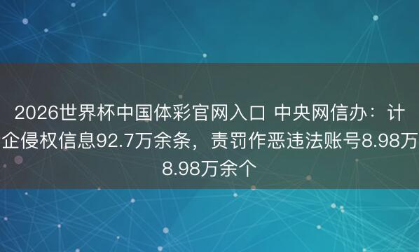 2026世界杯中国体彩官网入口 中央网信办：计帐涉企侵权信息92.7万余条，责罚作恶违法账号8.98万余个