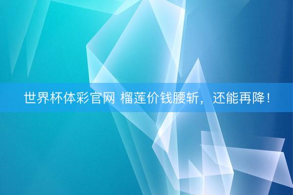 世界杯体彩官网 榴莲价钱腰斩，还能再降！