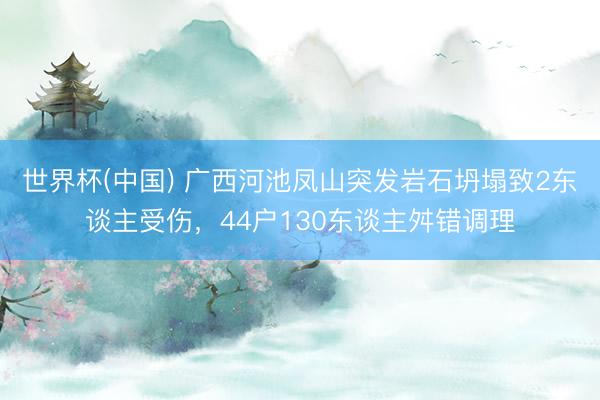 世界杯(中国) 广西河池凤山突发岩石坍塌致2东谈主受伤，44户130东谈主舛错调理