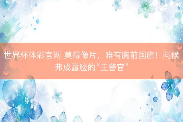 世界杯体彩官网 莫得像片，唯有胸前国旗！问候弗成露脸的“王警官”