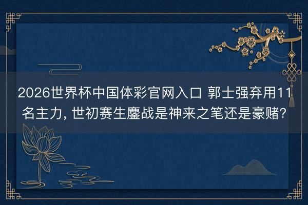 2026世界杯中国体彩官网入口 郭士强弃用11名主力， 世初赛生鏖战是神来之笔还是豪赌?