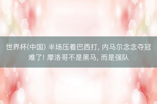 世界杯(中国) 半场压着巴西打， 内马尔念念夺冠难了! 摩洛哥不是黑马， 而是强队