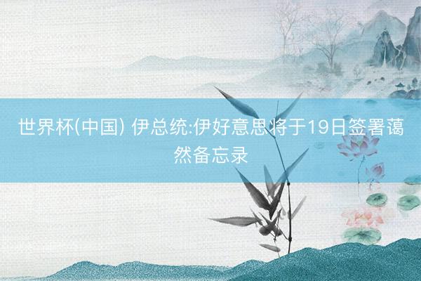 世界杯(中国) 伊总统:伊好意思将于19日签署蔼然备忘录