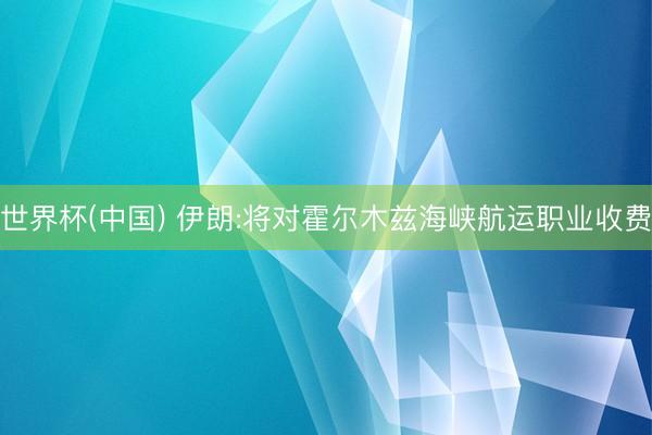 世界杯(中国) 伊朗:将对霍尔木兹海峡航运职业收费