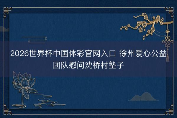 2026世界杯中国体彩官网入口 徐州爱心公益团队慰问沈桥村塾子