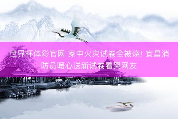 世界杯体彩官网 家中火灾试卷全被烧! 宜昌消防员暖心送新试卷看哭网友