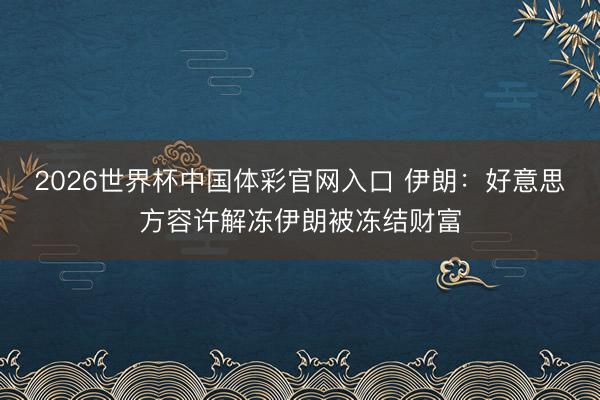 2026世界杯中国体彩官网入口 伊朗：好意思方容许解冻伊朗被冻结财富