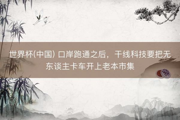 世界杯(中国) 口岸跑通之后，干线科技要把无东谈主卡车开上老本市集