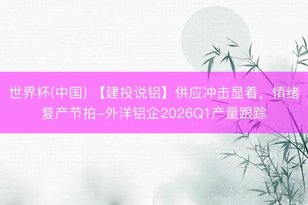 世界杯(中国) 【建投说铝】供应冲击显着,情绪复产节拍-外洋铝企2026Q1产量跟踪