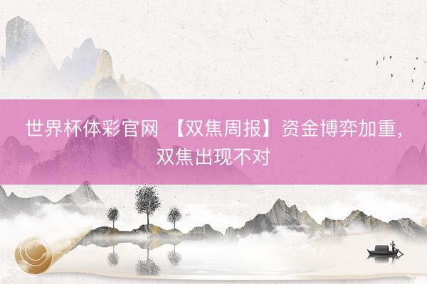 世界杯体彩官网 【双焦周报】资金博弈加重，双焦出现不对