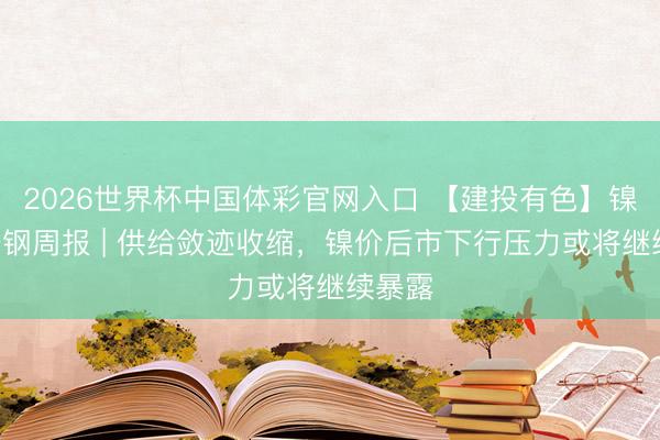 2026世界杯中国体彩官网入口 【建投有色】镍&不锈钢周报 | 供给敛迹收缩，镍价后市下行压力或将继续暴露