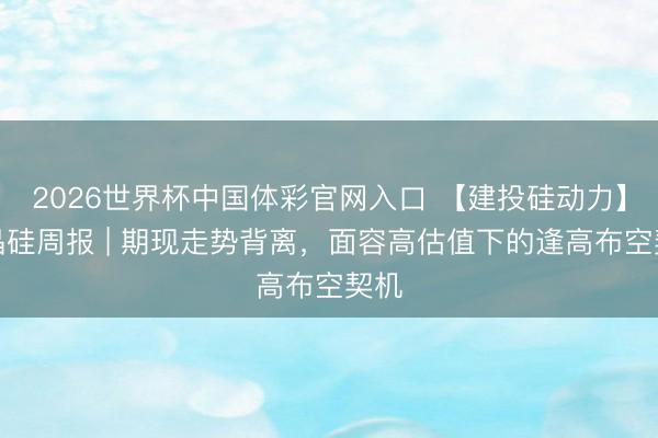 2026世界杯中国体彩官网入口 【建投硅动力】多晶硅周报 | 期现走势背离，面容高估值下的逢高布空契机