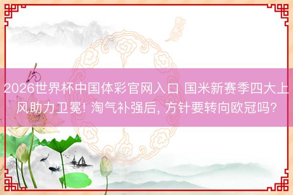 2026世界杯中国体彩官网入口 国米新赛季四大上风助力卫冕! 淘气补强后， 方针要转向欧冠吗?
