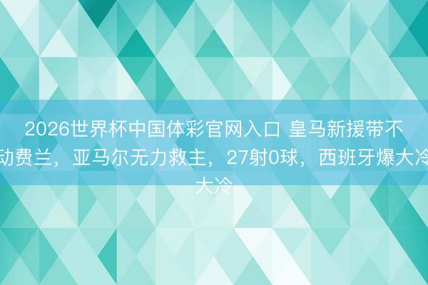 2026世界杯中国体彩官网入口 皇马新援带不动费兰，亚马尔无力救主，27射0球，西班牙爆大冷